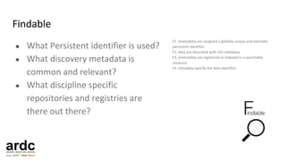 Findable
F1. (meta)data are assigned a globally unique and eternally
persistent identifier.
F2. data are described with ri...