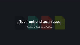 Top front-end techniques
Applied to OutSystems Platform
 