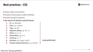 Top front-end techniques for OutSystems
Best practices - CSS
30
● Have code conventions
● Avoid unnecessary vendor prefixes
● Avoid using ID selectors
● Be aware of selectors performance
1. ID, e.g. #header
2. Class, e.g. .promo
3. Type, e.g. div
4. Adjacent sibling, e.g. h2 + p
5. Child, e.g. li > ul
6. Descendant, e.g. ul a
7. Universal, i.e. *
8. Attribute, e.g. [type="text"]
9. Pseudo-classes/-elements, e.g. a:hover
Less performant
Read more: http://goo.gl/KkdKLK
 
