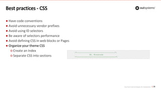 Top front-end techniques for OutSystems
Best practices - CSS
35
● Have code conventions
● Avoid unnecessary vendor prefixes
● Avoid using ID selectors
● Be aware of selectors performance
● Avoid defining CSS in web blocks or Pages
● Organize your theme CSS
○ Create an Index
○ Separate CSS into sections
 