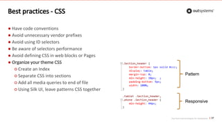 Top front-end techniques for OutSystems
Best practices - CSS
37
● Have code conventions
● Avoid unnecessary vendor prefixes
● Avoid using ID selectors
● Be aware of selectors performance
● Avoid defining CSS in web blocks or Pages
● Organize your theme CSS
○ Create an Index
○ Separate CSS into sections
○ Add all media queries to end of file
○ Using Silk UI, leave patterns CSS together
Responsive
Pattern
 