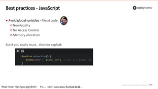 Top front-end techniques for OutSystems
Best practices - JavaScript
● Avoid global variables - Messi code
○ Non-locality
○ No Access Control
○ Memory allocation
But if you really must… then be explicit:
42
Read more: http://goo.gl/g1Z4Vn P.s. – I don’t care about football at all…
 