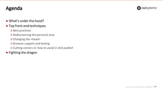 Top front-end techniques for OutSystems
Agenda
● What’s under the hood?
● Top front-end techniques
○ Best practices
○ Rediscovering the personal area
○ Changing the <head>
○ Browser support and testing
○ Cutting corners or how to avoid 1-click publish
● Fighting the dragon
5
 