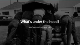 What’s under the hood?
OutSystems front-end 101
 