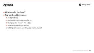 Top front-end techniques for OutSystems
Agenda
● What’s under the hood?
● Top front-end techniques
○ Best practices
○ Rediscovering the personal area
○ Changing the <head> like a boss
○ Browser support and testing
○ Cutting corners or how to avoid 1-click publish
65
 