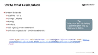 Top front-end techniques for OutSystems
How to avoid 1-click publish
● Tools of the trade
○ Sublime Text 3
○ Google Chrome
○ Xampp
○ Node JS
○ CSS Inject (chrome extension)
○ LiveReload (desktop + chrome extension)
67
Tip
Worry not, we’ll be creating
a post to explain step by
step how to do this.
 