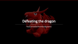 Defeating the dragon
YouCannotDoThisInOutSystems
 
