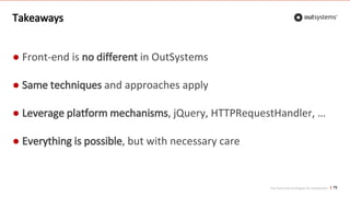 Top front-end techniques for OutSystems
Takeaways
76
● Front-end is no different in OutSystems
● Same techniques and approaches apply
● Leverage platform mechanisms, jQuery, HTTPRequestHandler, …
● Everything is possible, but with necessary care
 