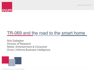 www.ovum.com
© Copyright Ovum 2015. All rights reserved.
TR-069 and the road to the smart home
Rob Gallagher 
Director of Research 
Media, Entertainment & Consumer 
Ovum | Informa Business Intelligence
 