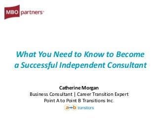 What You Need to Know to Become
a Successful Independent Consultant
Catherine Morgan
Business Consultant | Career Transition Expert
Point A to Point B Transitions Inc.
 