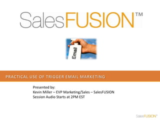 Practical use of trigger email marketing Presented by:  Kevin Miller – EVP Marketing/Sales – SalesFUSION Session Audio Starts at 2PM EST 