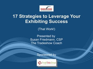 17 Strategies to Leverage Your Exhibiting Success (That Work!) Presented by  Susan Friedmann, CSP The Tradeshow Coach Sponsored by 