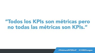 “Todos los KPIs son métricas pero
no todas las métricas son KPIs.”

#FormaciónEBusiness
#WebinarsINTERLAT  #CXREDLeague

 
