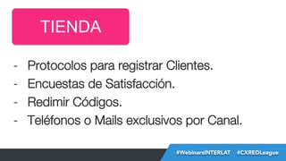 TIENDA
- 
- 
- 
- 

Protocolos para registrar Clientes.
Encuestas de Satisfacción.
Redimir Códigos.
Teléfonos o Mails exclusivos por Canal.
#FormaciónEBusiness
#WebinarsINTERLAT  #CXREDLeague

 