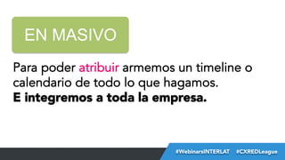 EN MASIVO
Para poder atribuir armemos un timeline o
calendario de todo lo que hagamos.
E integremos a toda la empresa.

#FormaciónEBusiness
#WebinarsINTERLAT  #CXREDLeague

 