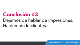 Conclusión #3

Dejemos de hablar de impresiones.
Hablemos de clientes.

#FormaciónEBusiness
#WebinarsINTERLAT  #CXREDLeague

 