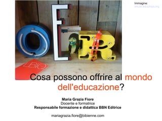 Immagine:
                                                    anulik:edublogs.org




Cosa possono offrire al mondo
      dell'educazione?
                Maria Grazia Fiore
               Docente e formatrice
 Responsabile formazione e didattica BBN Editrice

          mariagrazia.fiore@bibienne.com
 