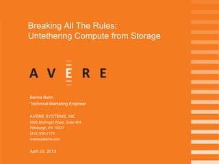 Breaking All The Rules:
Untethering Compute from Storage
Bernie Behn
Technical Marketing Engineer
AVERE SYSTEMS, INC
5000 McKnight Road, Suite 404
Pittsburgh, PA 15237
(412) 635-7170
averesystems.com
April 23, 2013
 