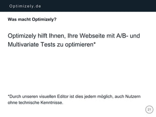 | 21
O p t i m i z e l y . d e
Was macht Optimizely?
Optimizely hilft Ihnen, Ihre Webseite mit A/B- und
Multivariate Tests zu optimieren*
*Durch unseren visuellen Editor ist dies jedem möglich, auch Nutzern
ohne technische Kenntnisse.
 