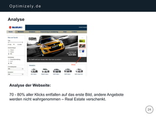 | 24
O p t i m i z e l y . d e
Analyse
Analyse der Webseite:
70 - 80% aller Klicks entfallen auf das erste Bild, andere Angebote
werden nicht wahrgenommen – Real Estate verschenkt.
 