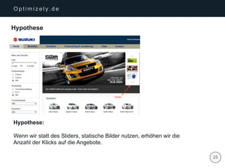 | 25
O p t i m i z e l y . d e
Hypothese
Hypothese:
Wenn wir statt des Sliders, statische Bilder nutzen, erhöhen wir die
Anzahl der Klicks auf die Angebote.
 