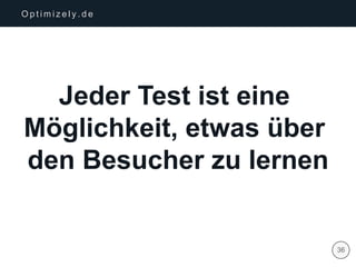 | 36
O p t i m i z e l y . d e
Jeder Test ist eine
Möglichkeit, etwas über
den Besucher zu lernen
 