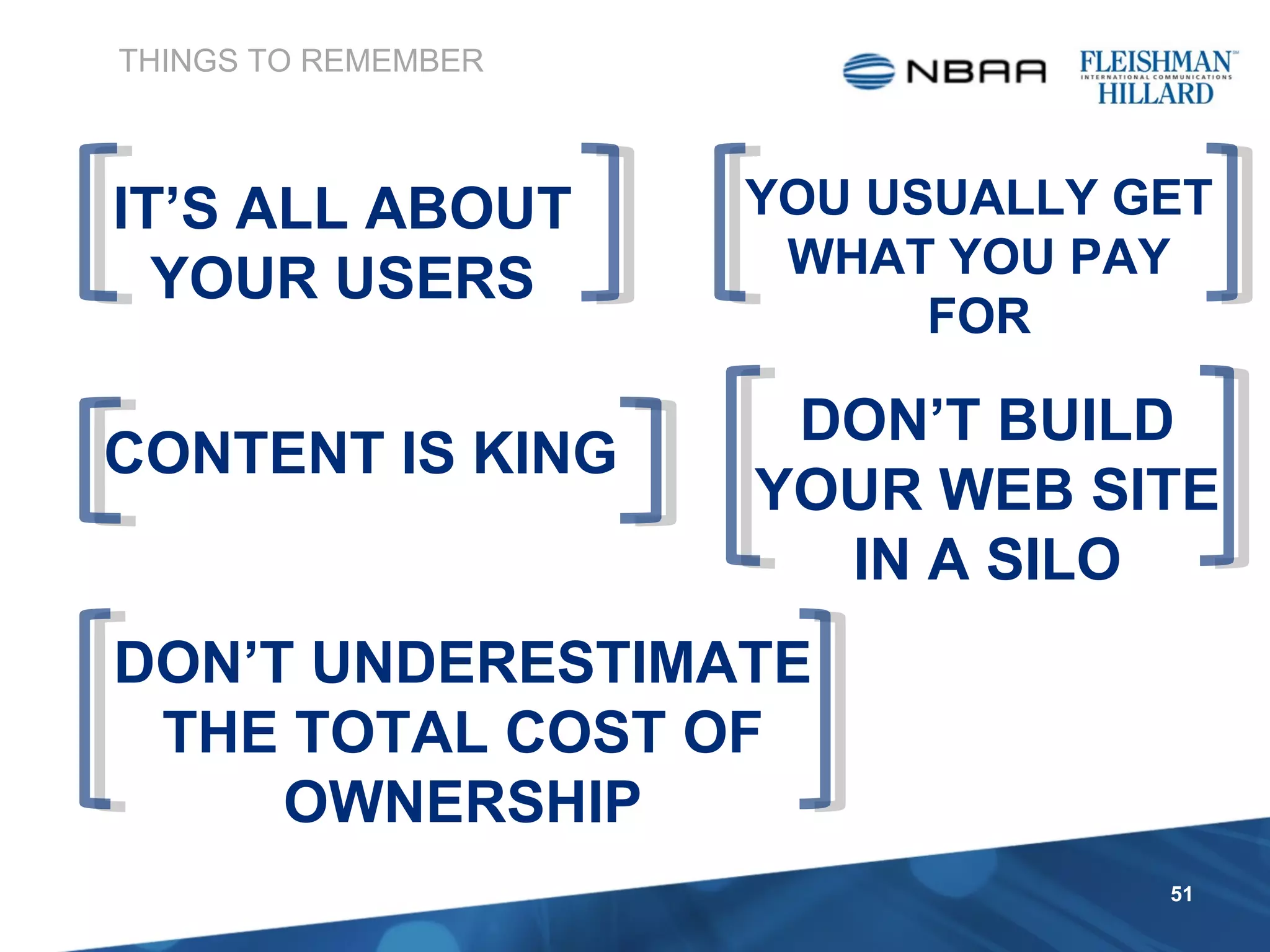 THINGS TO REMEMBER YOU USUALLY GET WHAT YOU PAY FOR IT’S ALL ABOUT YOUR USERS DON’T UNDERESTIMATE THE TOTAL COST OF OWNERSHIP CONTENT IS KING DON’T BUILD YOUR WEB SITE IN A SILO 
