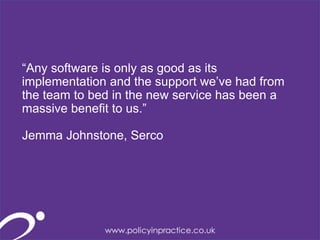303030
“Any software is only as good as its
implementation and the support we’ve had from
the team to bed in the new service has been a
massive benefit to us.”
Jemma Johnstone, Serco
 