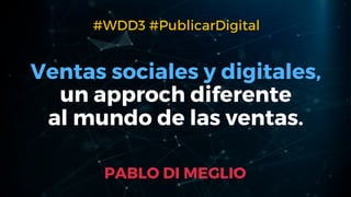 Ventas sociales y digitales,
un approch diferente
al mundo de las ventas.
PABLO DI MEGLIO
#WDD3 #PublicarDigital
 