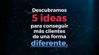 Descubramos
5 ideas
para conseguir
más clientes
de una forma
diferente.
 