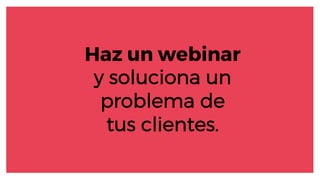 Haz un webinar
y soluciona un
problema de
tus clientes.
 
