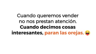Cuando queremos vender
no nos prestan atención.
Cuando decimos cosas
interesantes, paran las orejas.
 