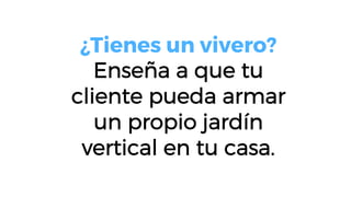 ¿Tienes un vivero?
Enseña a que tu
cliente pueda armar
un propio jardín
vertical en tu casa.
 