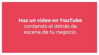 Haz un video en YouTube
contando el detrás de
escena de tu negocio.
 
