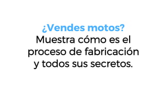 ¿Vendes motos?
Muestra cómo es el
proceso de fabricación
y todos sus secretos.
 