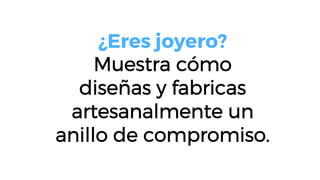 ¿Eres joyero?
Muestra cómo
diseñas y fabricas
artesanalmente un
anillo de compromiso.
 