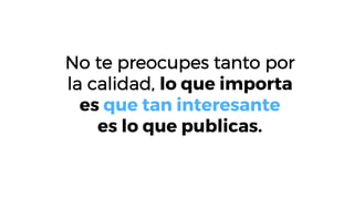 No te preocupes tanto por
la calidad, lo que importa
es que tan interesante
es lo que publicas.
 
