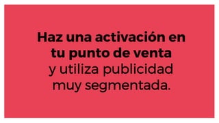 Haz una activación en
tu punto de venta
y utiliza publicidad
muy segmentada.
 