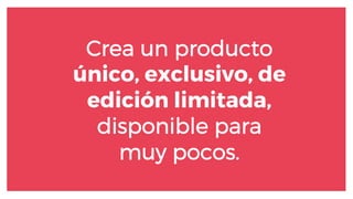 Crea un producto
único, exclusivo, de
edición limitada,
disponible para
muy pocos.
 