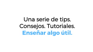 Una serie de tips.
Consejos. Tutoriales.
Enseñar algo útil.
 