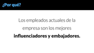 Construyendo la Lead
Generation Machine
Los empleados actuales de la
empresa son los mejores
inﬂuenciadores y embajadores.
¿Por qué?
 