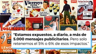 “Estamos expuestos, a diario, a más de
5.000 mensajes publicitarios. Pero solo
retenemos el 5% o 6% de esos impactos.”
 