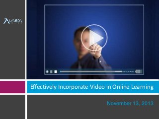 Effectively Incorporate Video in Online Learning 
November 13, 2013 
 