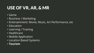 USE OF VR, AR, & MR
• Game
• Business / Marketing
• Entertainment: Movie, Music, Art Performance, etc
• Education
• Learning / Training
• Healthcare
• Mobile Application
• Location Based Systems
• Tourism
 