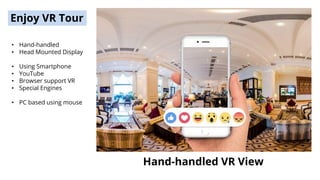 Hand-handled VR View
Enjoy VR Tour
• Hand-handled
• Head Mounted Display
• Using Smartphone
• YouTube
• Browser support VR
• Special Engines
• PC based using mouse
 