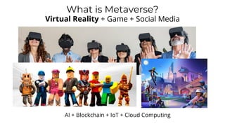 What is Metaverse?
Virtual Reality + Game + Social Media
AI + Blockchain + IoT + Cloud Computing
 