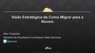 ©2016, Amazon Web Services, Inc. or its affiliates. All rights reserved
Visão Estratégica de Como Migrar para a
Nuvem
Alex Coqueiro
Gerente de Arquitetura na Amazon Web Services
@alexbcbr
 