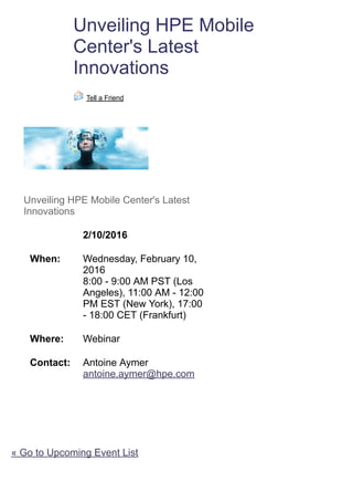 Tell a Friend
Unveiling HPE Mobile
Center's Latest
Innovations
Unveiling HPE Mobile Center's Latest
Innovations
2/10/2016
When: Wednesday, February 10,
2016
8:00 - 9:00 AM PST (Los
Angeles), 11:00 AM - 12:00
PM EST (New York), 17:00
- 18:00 CET (Frankfurt)
Where: Webinar
Contact: Antoine Aymer
antoine.aymer@hpe.com
« Go to Upcoming Event List
 