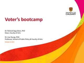 Voter’s bootcamp
Dr. Richard Sigurdson, PhD
Dean, Faculty of Arts
Dr. Lisa Young, PhD
Professor, School of Public Policy & Faculty of Arts
October 8, 2019
 