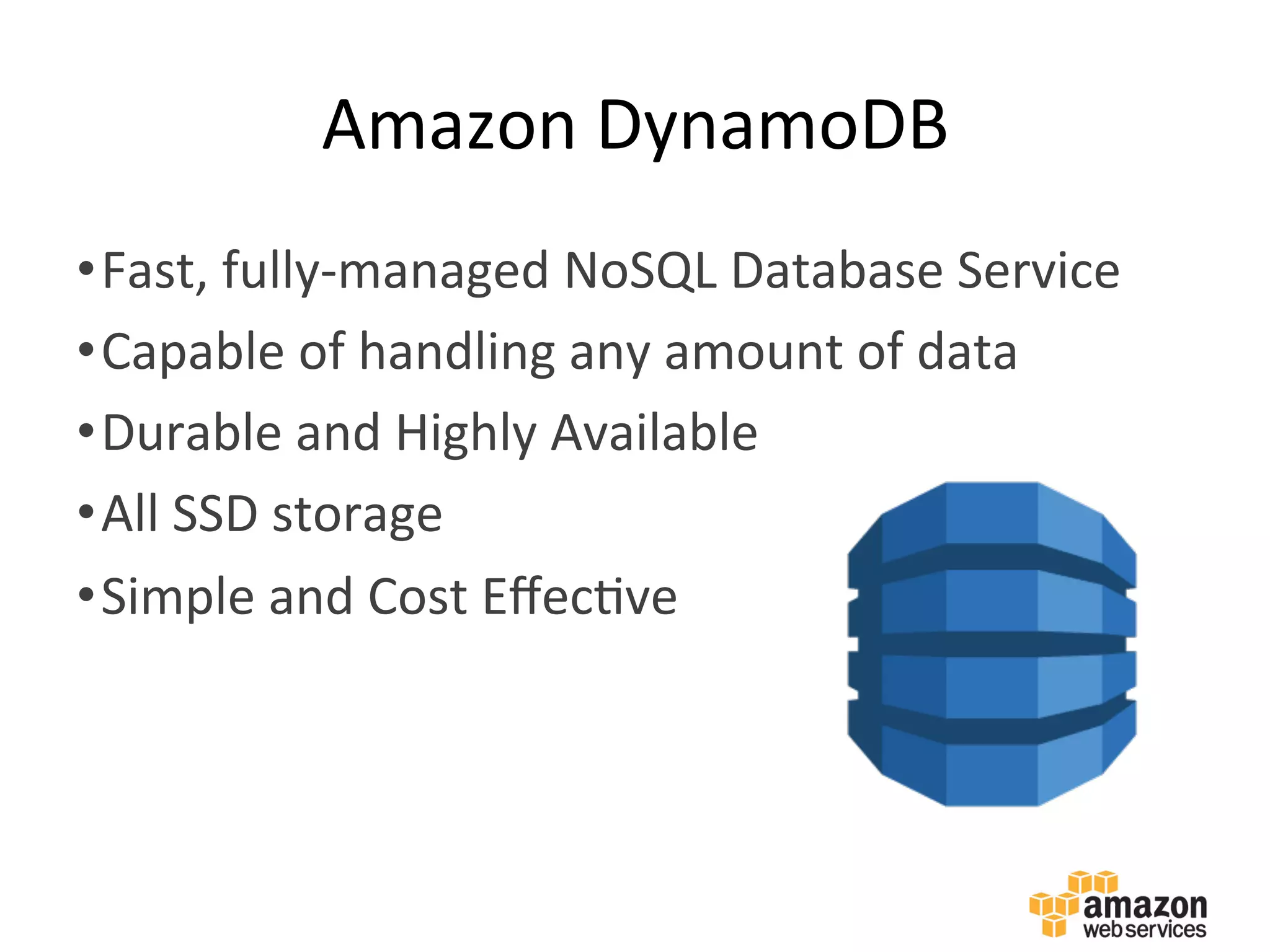 Amazon	
  DynamoDB	
  
• Fast,	
  fully-­‐managed	
  NoSQL	
  Database	
  Service	
  
• Capable	
  of	
  handling	
  any	
  amount	
  of	
  data	
  
• Durable	
  and	
  Highly	
  Available	
  
• All	
  SSD	
  storage	
  
• Simple	
  and	
  Cost	
  Eﬀec:ve	
  
 